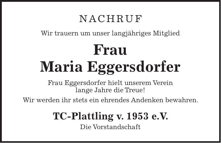 nachruf Wir trauern um unser langjähriges Mitglied Frau Maria Eggersdorfer Frau Eggersdorfer hielt unserem Verein lange Jahre die Treue! Wir werden ihr stets ein ehrendes Andenken bewahren. TC-Plattling v. 1953 e.V. Die Vorstandschaft