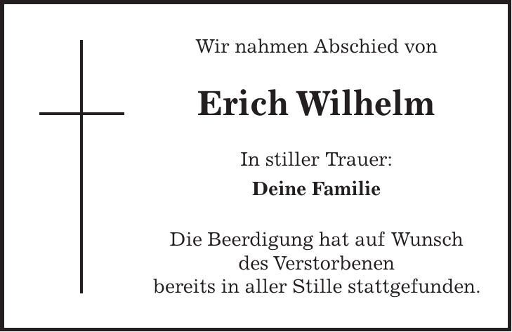 Wir nahmen Abschied von Erich Wilhelm In stiller Trauer: Deine Familie Die Beerdigung hat auf Wunsch des Verstorbenen bereits in aller Stille stattgefunden.