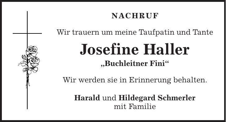 Nachruf Wir trauern um meine Taufpatin und Tante Josefine Haller 'Buchleitner Fini' Wir werden sie in Erinnerung behalten. Harald und Hildegard Schmerler mit Familie 