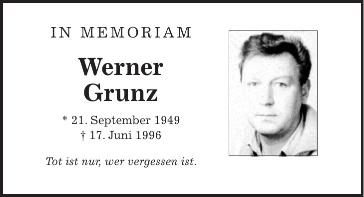 IN MEMORIAM Werner Grunz * 21. September 1949 + 17. Juni 1996 Tot ist nur, wer vergessen ist.