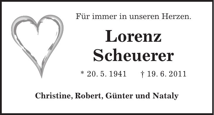  Für immer in unseren Herzen. Lorenz Scheuerer * 20. 5. 1941 + 19. 6. 2011 Christine, Robert, Günter und Nataly 