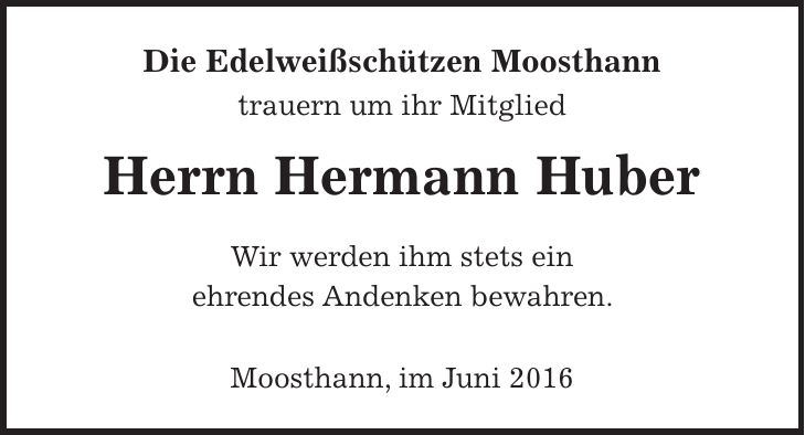 Die Edelweißschützen Moosthann trauern um ihr Mitglied Herrn Hermann Huber Wir werden ihm stets ein ehrendes Andenken bewahren. Moosthann, im Juni 2016 