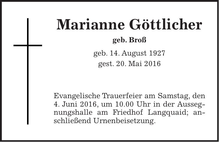 Marianne Göttlicher geb. Broß geb. 14. August 1927 gest. 20. Mai 2016 Evangelische Trauerfeier am Samstag, den 4. Juni 2016, um 10.00 Uhr in der Aussegnungshalle am Friedhof Langquaid; anschließend Urnenbeisetzung.