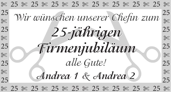  *** Wir wünschen unserer Chefin zum 25-jährigen Firmenjubiläum alle Gute! Andrea 1 & Andrea 2 