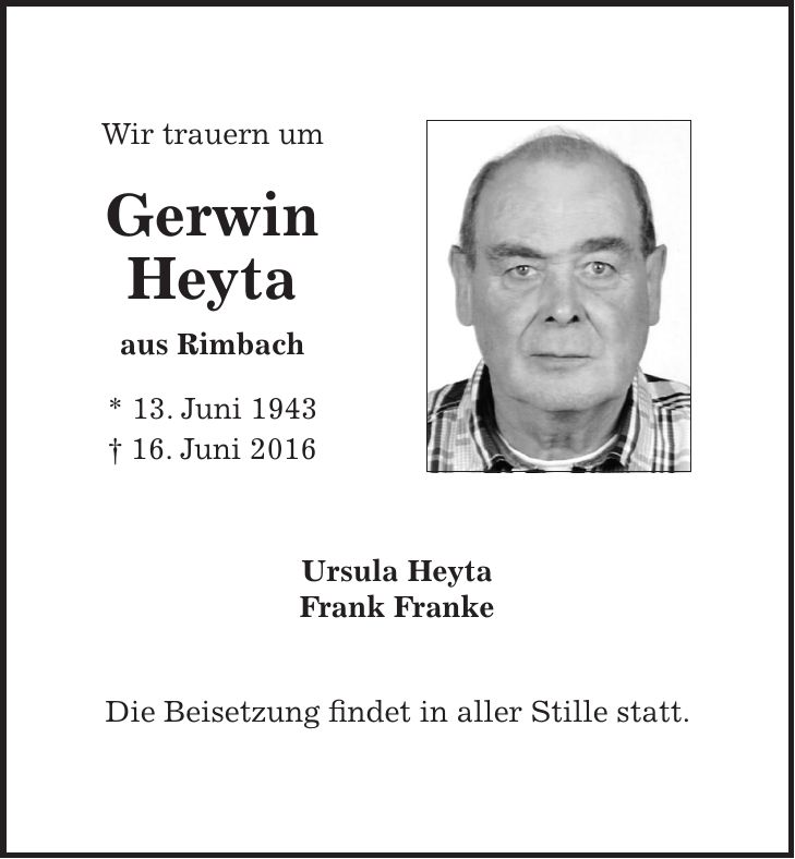 Wir trauern um Gerwin Heyta aus Rimbach * 13. Juni 1943 + 16. Juni 2016 Ursula Heyta Frank Franke Die Beisetzung findet in aller Stille statt.