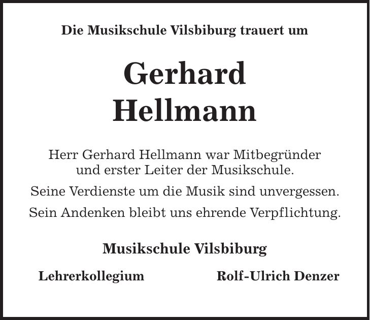  Die Musikschule Vilsbiburg trauert um Gerhard Hellmann Herr Gerhard Hellmann war Mitbegründer und erster Leiter der Musikschule. Seine Verdienste um die Musik sind unvergessen. Sein Andenken bleibt uns ehrende Verpflichtung. Musikschule Vilsbiburg Lehrerkollegium Rolf-Ulrich Denzer