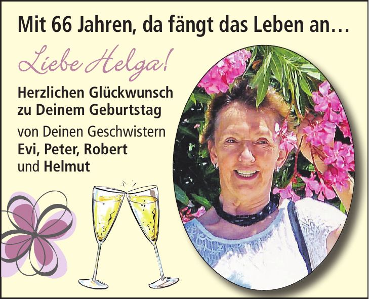 Mit 66 Jahren, da fängt das Leben an Liebe Helga! Herzlichen Glückwunsch zu Deinem Geburtstag von Deinen Geschwistern Evi, Peter, Robert und Helmut
