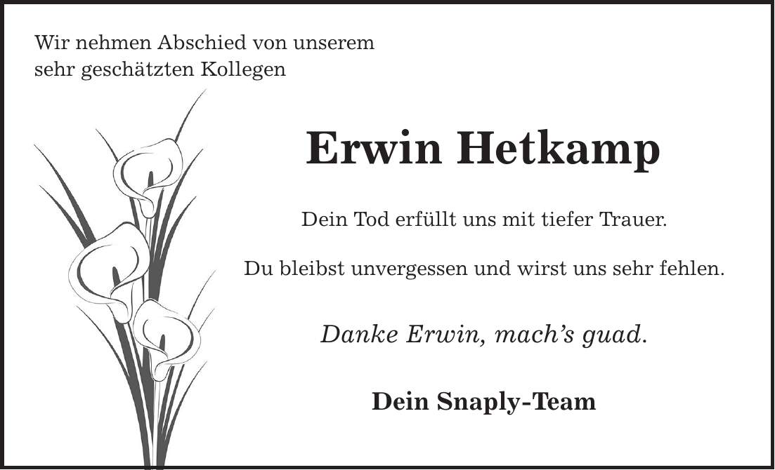 Wir nehmen Abschied von unserem sehr geschätzen Kollegen Erwin Hetkamp Dein Tod erfüllt uns mit tiefer Trauer. Du bleibst unvergessen und wirst uns fehlen. Danke Erwin, machs guad. Dein Snaply Team