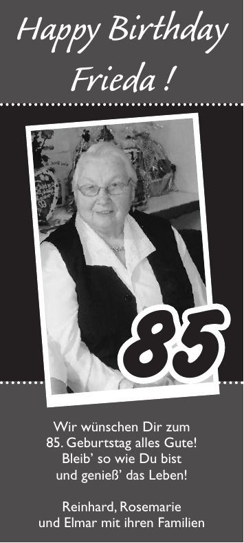 85Happy Birthday Frieda !Wir wünschen Dir zum 85. Geburtstag alles Gute! Bleib so wie Du bist und genieß das Leben! Reinhard, Rosemarie und Elmar mit ihren Familien