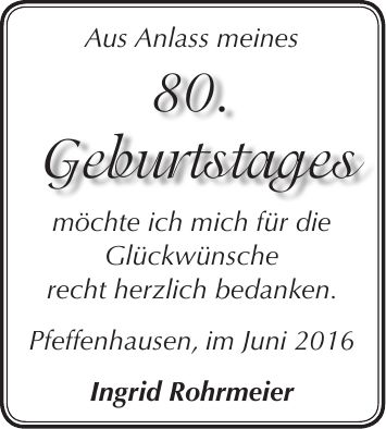 Aus Anlass meines möchte ich mich für die Glückwünsche recht herzlich bedanken. Pfeffenhausen, im Juni 2016 Ingrid Rohrmeier80. Geburtstages