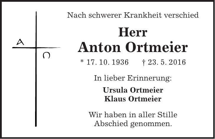 Nach schwerer Krankheit verschied Herr Anton Ortmeier * 17. 10. 1936 + 23. 5. 2016 In lieber Erinnerung: Ursula Ortmeier Klaus Ortmeier Wir haben in aller Stille Abschied genommen. 