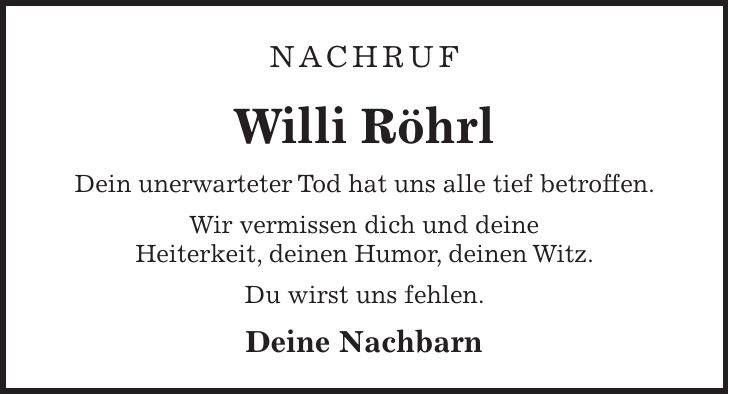 Nachruf Willi Röhrl Dein unerwarteter Tod hat uns alle tief betroffen. Wir vermissen dich und deine Heiterkeit, deinen Humor, deinen Witz. Du wirst uns fehlen. Deine Nachbarn