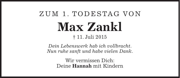 Zum 1. Todestag von Max Zankl + 11. Juli 2015 Dein Lebenswerk hab ich vollbracht. Nun ruhe sanft und habe vielen Dank. Wir vermissen Dich: Deine Hannah mit Kindern