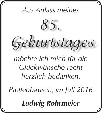 Aus Anlass meines 85. Geburtstages möchte ich mich für die Glückwünsche recht herzlich bedanken. Pfeffenhausen, im Juli 2016 Ludwig RohrmeierAus Anlass meines möchte ich mich für die Glückwünsche recht herzlich bedanken. Pfeffenhausen, im Juli 2016 Ludwig Rohrmeier85. Geburtstages