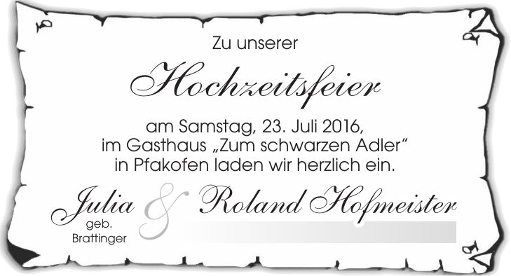 Zu unserer Hochzeitsfeier am Samstag, 23. Juli 2016, im Gasthaus 'Zum schwarzen Adler in Pfakofen laden wir herzlich ein. Julia & Roland Hofmeister geb. Brattinger