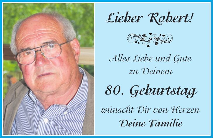 Lieber Robert! Alles Liebe und Gute zu Deinem 80. Geburtstag wünscht Dir von Herzen Deine Familie