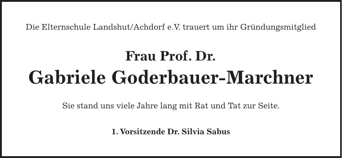 Die Elternschule Landshut/Achdorf e.V. trauert um ihr Gründungsmitglied Frau Prof. Dr. Gabriele Goderbauer-Marchner Sie stand uns viele Jahre lang mit Rat und Tat zur Seite. 1. Vorsitzende Dr. Silvia Sabus