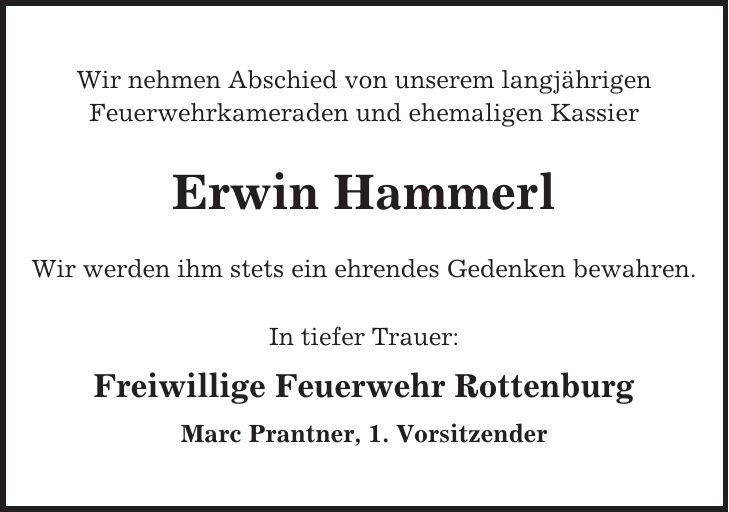 Wir nehmen Abschied von unserem langjährigen Feuerwehrkameraden und ehemaligen Kassier Erwin Hammerl Wir werden ihm stets ein ehrendes Gedenken bewahren. In tiefer Trauer: Freiwillige Feuerwehr Rottenburg Marc Prantner, 1. Vorsitzender