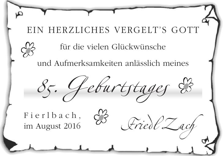 EIN HERZLICHES VERGELTS GOTT für die vielen Glückwünsche und Aufmerksamkeiten anlässlich meines 85. Geburtstages Fierlbach, im August 2016 Friedl Zach