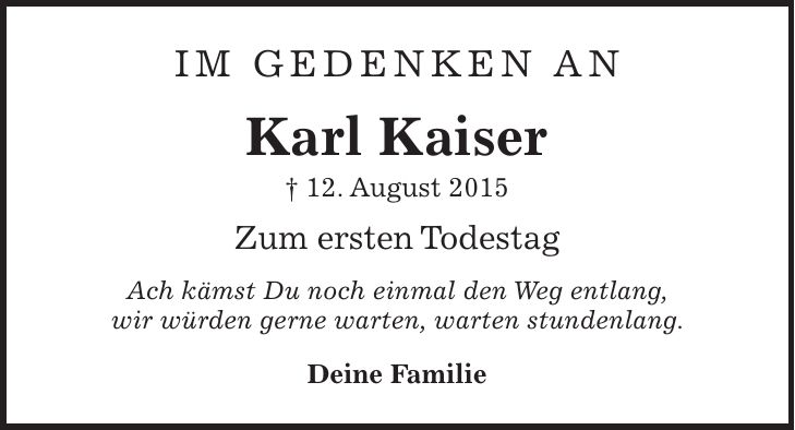 Im Gedenken an Karl Kaiser + 12. August 2015 Zum ersten Todestag Ach kämst Du noch einmal den Weg entlang, wir würden gerne warten, warten stundenlang. Deine Familie