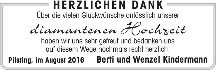 Herzlichen Dank Über die vielen Glückwünsche anlässlich unserer diamantenen Hochzeit haben wir uns sehr gefreut und bedanken uns auf diesem Wege nochmals recht herzlich. Pilsting, im August 2016 Berti und Wenzel Kindermann