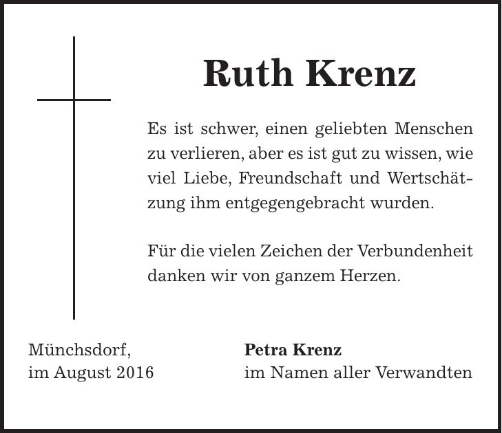 Ruth Krenz Es ist schwer, einen geliebten Menschen zu verlieren, aber es ist gut zu wissen, wie viel Liebe, Freundschaft und Wertschätzung ihm entgegengebracht wurden. Für die vielen Zeichen der Verbundenheit danken wir von ganzem Herzen. Münchsdorf, Petra Krenz im August 2016 im Namen aller Verwandten