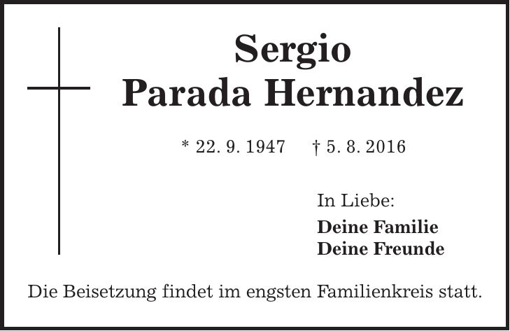 Sergio Parada Hernandez * 22. 9. 1947 + 5. 8. 2016 In Liebe: Deine Familie Deine Freunde Die Beisetzung findet im engsten Familienkreis statt.