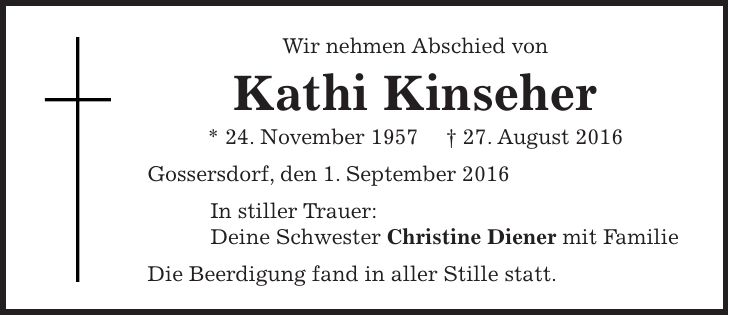 Wir nehmen Abschied von Kathi Kinseher * 24. November 1957 + 27. August 2016 Gossersdorf, den 1. September 2016 In stiller Trauer: Deine Schwester Christine Diener mit Familie Die Beerdigung fand in aller Stille statt. 