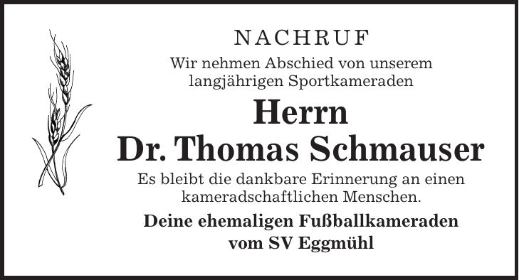 Nachruf Wir nehmen Abschied von unserem langjährigen Sportkameraden Herrn Dr. Thomas Schmauser Es bleibt die dankbare Erinnerung an einen kameradschaftlichen Menschen. Deine ehemaligen Fußballkameraden vom SV Eggmühl