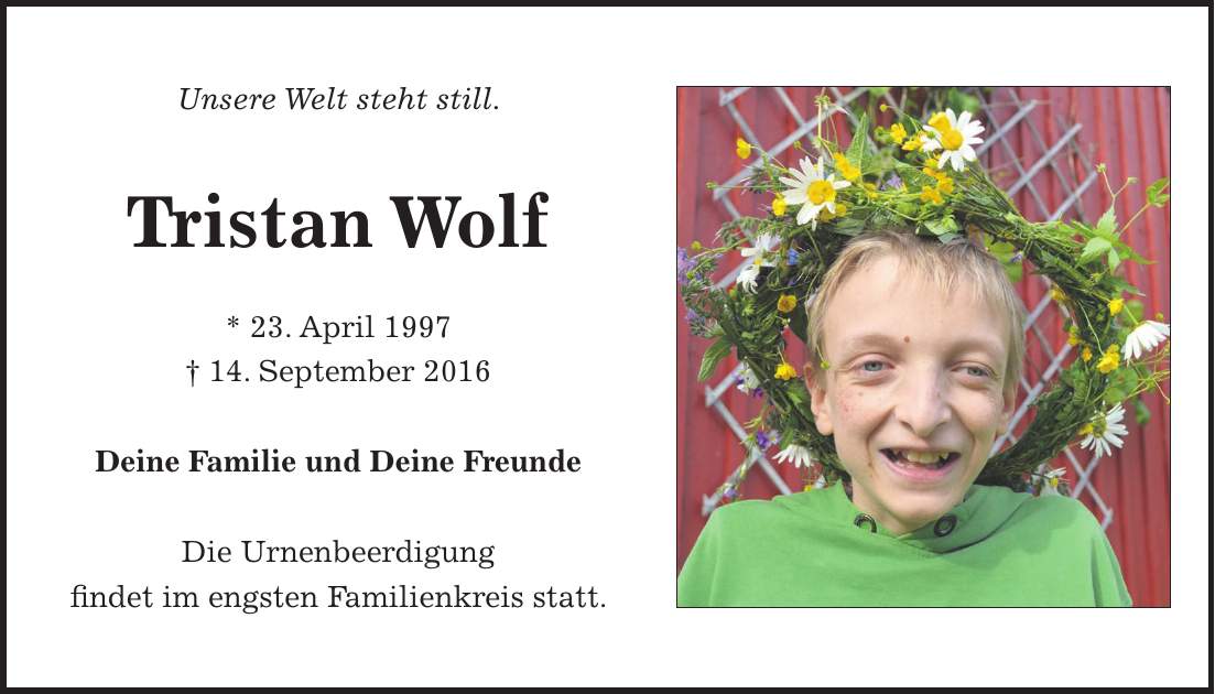 Unsere Welt steht still. Tristan Wolf * 23. April 1997 + 14. September 2016 Deine Familie und Deine Freunde Die Urnenbeerdigung findet im engsten Familienkreis statt.