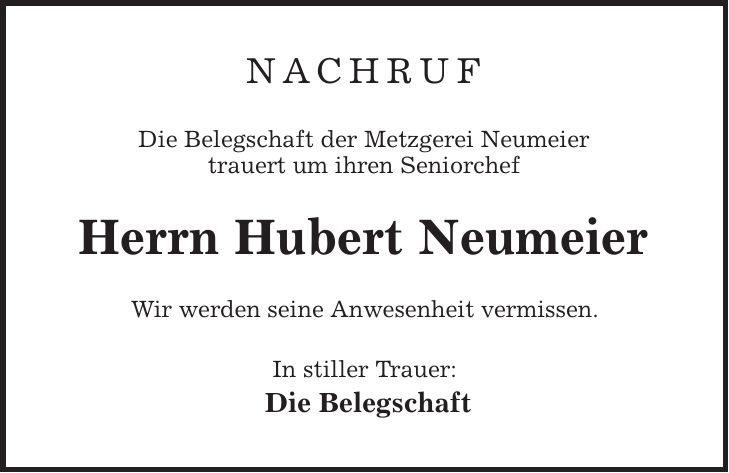Nachruf Die Belegschaft der Metzgerei Neumeier trauert um ihren Seniorchef Herrn Hubert Neumeier Wir werden seine Anwesenheit vermissen. In stiller Trauer: Die Belegschaft 
