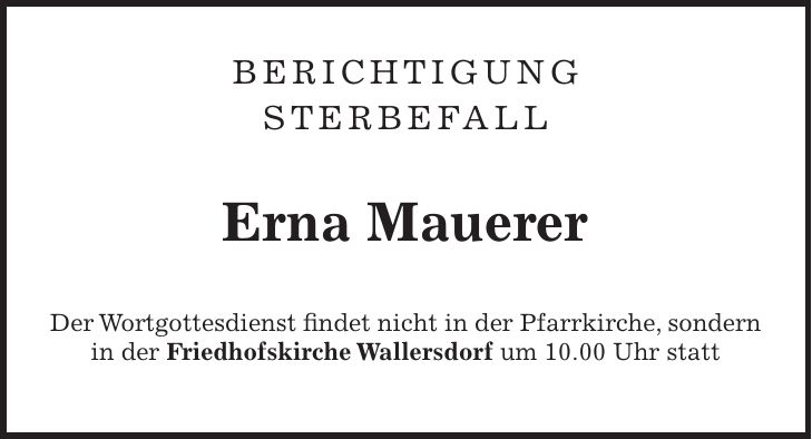 Berichtigung Sterbefall Erna Mauerer Der Wortgottesdienst findet nicht in der Pfarrkirche, sondern in der Friedhofskirche Wallersdorf um 10.00 Uhr statt 
