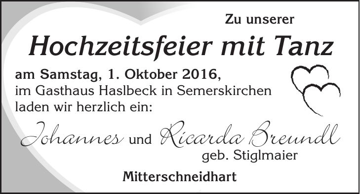 Zu unserer Hochzeitsfeier mit Tanz am Samstag, 1. Oktober 2016, im Gasthaus Haslbeck in Semerskirchen laden wir herzlich ein: Johannes und Ricarda Breundl geb. Stiglmaier Mitterschneidhart