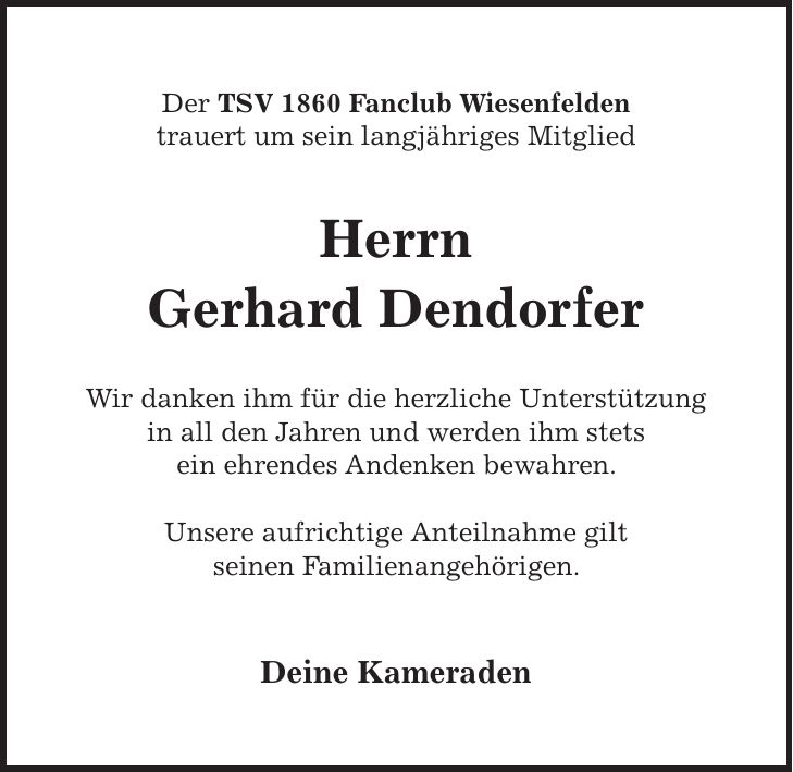 Der TSV 1860 Fanclub Wiesenfelden trauert um sein langjähriges Mitglied Herrn Gerhard Dendorfer Wir danken ihm für die herzliche Unterstützung in all den Jahren und werden ihm stets ein ehrendes Andenken bewahren. Unsere aufrichtige Anteilnahme gilt seinen Familienangehörigen. Deine Kameraden