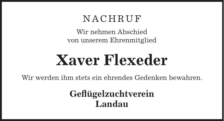 Nachruf Wir nehmen Abschied von unserem Ehrenmitglied Xaver Flexeder Wir werden ihm stets ein ehrendes Gedenken bewahren. Geflügelzuchtverein Landau