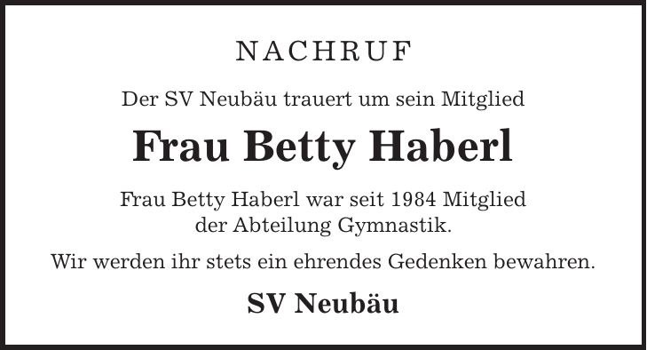 Nachruf Der SV Neubäu trauert um sein Mitglied Frau Betty Haberl Frau Betty Haberl war seit 1984 Mitglied der Abteilung Gymnastik. Wir werden ihr stets ein ehrendes Gedenken bewahren. SV Neubäu