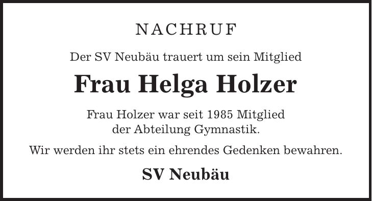 Nachruf Der SV Neubäu trauert um sein Mitglied Frau Helga Holzer Frau Holzer war seit 1985 Mitglied der Abteilung Gymnastik. Wir werden ihr stets ein ehrendes Gedenken bewahren. SV Neubäu