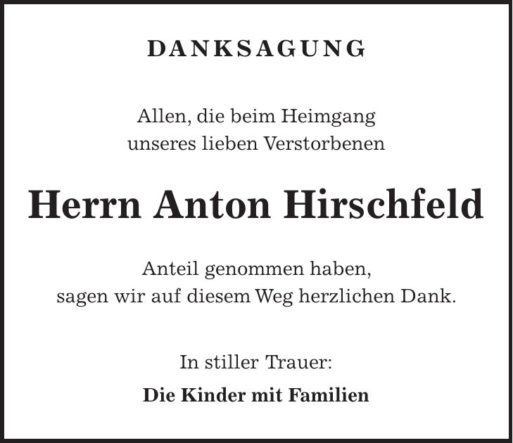 Danksagung Allen, die beim Heimgang unseres lieben Verstorbenen Herrn Anton Hirschfeld Anteil genommen haben, sagen wir auf diesem Weg herzlichen Dank. In stiller Trauer: Die Kinder mit Familien
