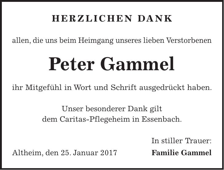 Herzlichen Dank allen, die uns beim Heimgang unseres lieben Verstorbenen Peter Gammel ihr Mitgefühl in Wort und Schrift ausgedrückt haben. Unser besonderer Dank gilt dem Caritas-Pflegeheim in Essenbach. In stiller Trauer: Altheim, den 25. Januar 2017 Familie Gammel