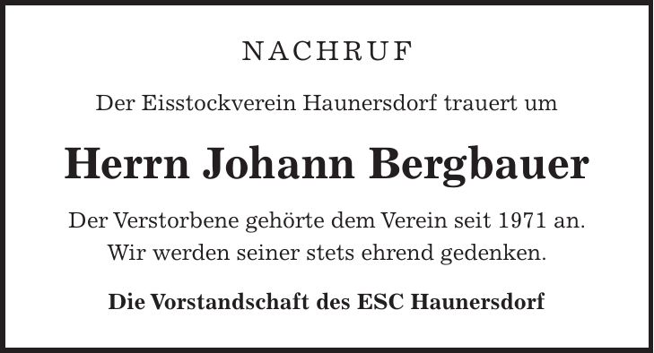 NACHRUF Der Eisstockverein Haunersdorf trauert um Herrn Johann Bergbauer Der Verstorbene gehörte dem Verein seit 1971 an. Wir werden seiner stets ehrend gedenken. Die Vorstandschaft des ESC Haunersdorf
