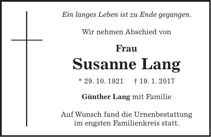 Ein langes Leben ist zu Ende gegangen. Wir nehmen Abschied von Frau Susanne Lang * 29. 10. 1921 + 19. 1. 2017 Günther Lang mit Familie Auf Wunsch fand die Urnenbestattung im engsten Familienkreis statt.