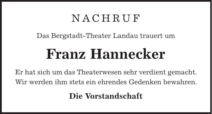 Nachruf Das Bergstadt-Theater Landau trauert um Franz Hannecker Er hat sich um das Theaterwesen sehr verdient gemacht. Wir werden ihm stets ein ehrendes Gedenken bewahren. Die Vorstandschaft
