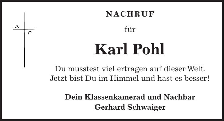 Nachruf für Karl Pohl Du musstest viel ertragen auf dieser Welt. Jetzt bist Du im Himmel und hast es besser! Dein Klassenkamerad und Nachbar Gerhard Schwaiger