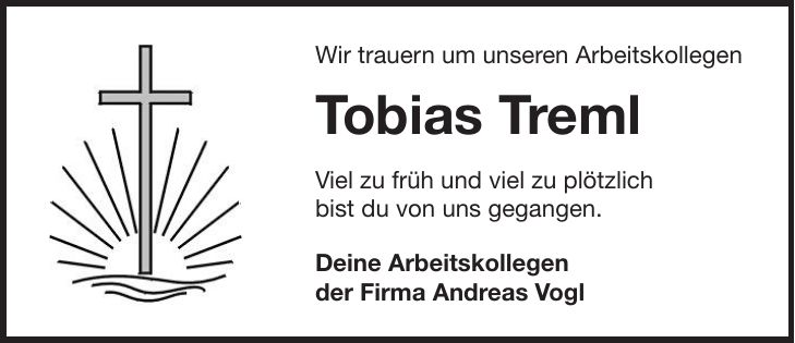 Wir trauern um unseren Arbeitskollegen Tobias Treml Viel zu früh und viel zu plötzlich bist du von uns gegangen. Deine Arbeitskollegen der Firma Andreas Vogl