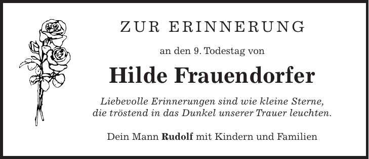 Zur Erinnerung an den 9. Todestag von Hilde Frauendorfer Liebevolle Erinnerungen sind wie kleine Sterne, die tröstend in das Dunkel unserer Trauer leuchten. Dein Mann Rudolf mit Kindern und Familien