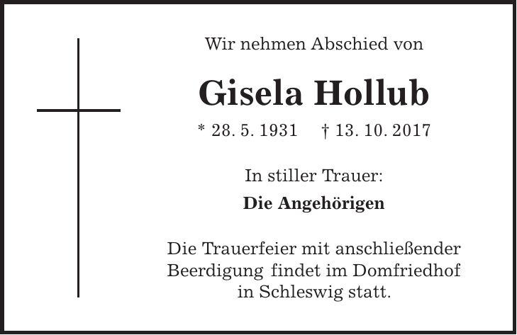 Wir nehmen Abschied von Gisela Hollub * 28. 5. 1931 + 13. 10. 2017 In stiller Trauer: Die Angehörigen Die Trauerfeier mit anschließender Beerdigung findet im Domfriedhof in Schleswig statt.