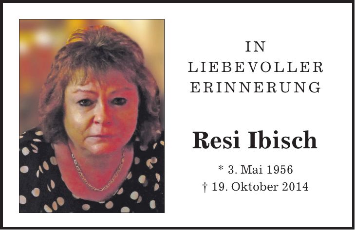 In liebevoller Erinnerung Resi Ibisch * 3. Mai 1956 + 19. Oktober 2014