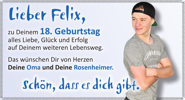 Lieber Felix, zu Deinem 18. Geburtstag alles Liebe, Glück und Erfolg auf Deinem weiteren Lebensweg. Das wünschen Dir von Herzen Deine Oma und Deine Rosenheimer. Schön, dass es dich gibt.