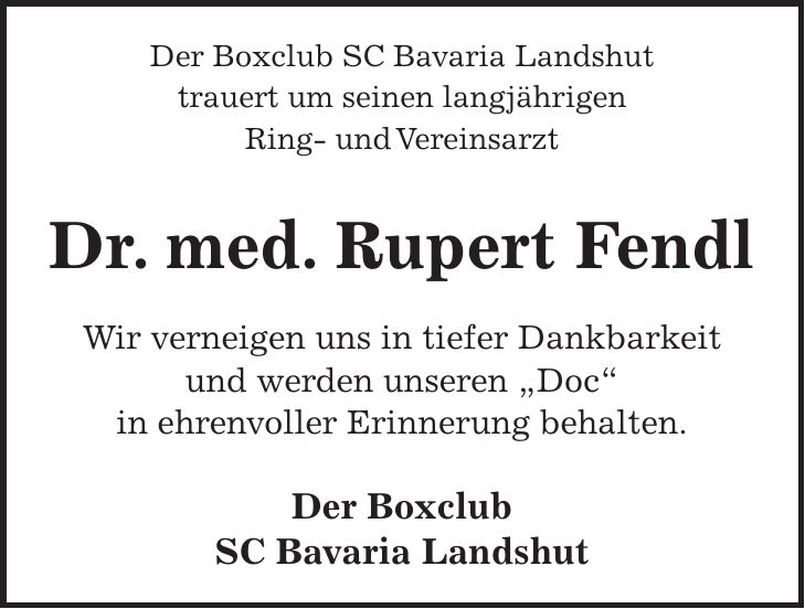 Der Boxclub SC Bavaria Landshut trauert um seinen langjährigen Ring- und Vereinsarzt Dr. med. Rupert Fendl Wir verneigen uns in tiefer Dankbarkeit und werden unseren 'Doc' in ehrenvoller Erinnerung behalten. Der Boxclub SC Bavaria Landshut