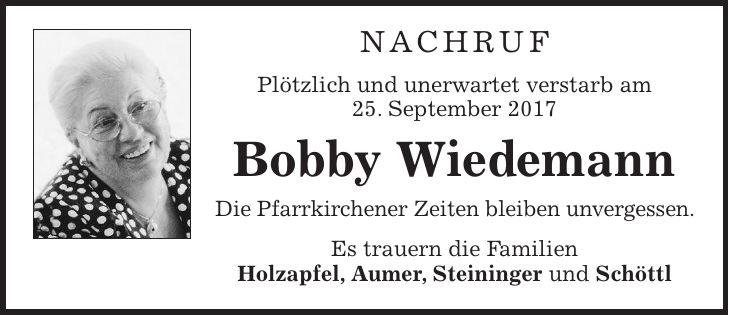 Nachruf Plötzlich und unerwartet verstarb am 25. September 2017 Bobby Wiedemann Die Pfarrkirchener Zeiten bleiben unvergessen. Es trauern die Familien Holzapfel, Aumer, Steininger und Schöttl